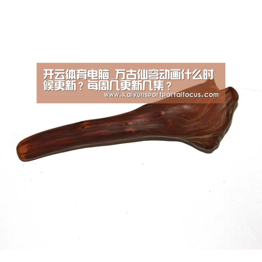 开云体育电脑_万古仙穹动画什么时候更新?每周几更新几集?(图1) 开云体育电脑